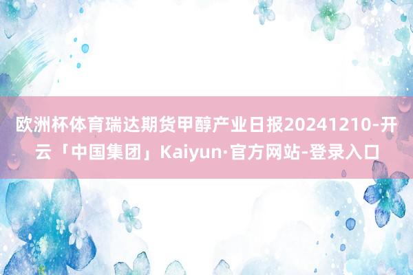 欧洲杯体育瑞达期货甲醇产业日报20241210-开云「中国集团」Kaiyun·官方网站-登录入口