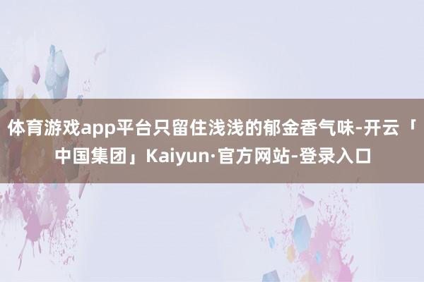 体育游戏app平台只留住浅浅的郁金香气味-开云「中国集团」Kaiyun·官方网站-登录入口