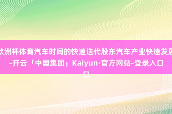 欧洲杯体育汽车时间的快速迭代股东汽车产业快速发展-开云「中国集团」Kaiyun·官方网站-登录入口