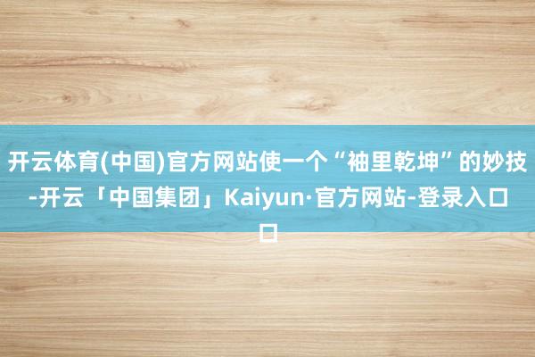 开云体育(中国)官方网站使一个“袖里乾坤”的妙技-开云「中国集团」Kaiyun·官方网站-登录入口