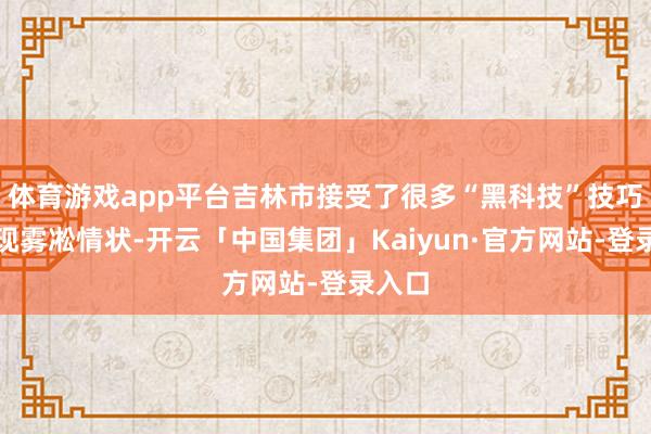 体育游戏app平台吉林市接受了很多“黑科技”技巧来呈现雾凇情状-开云「中国集团」Kaiyun·官方网站-登录入口