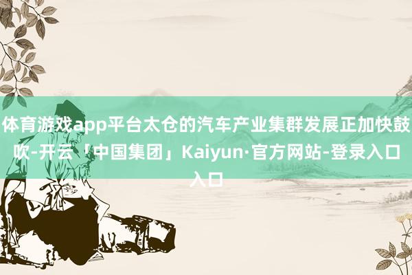 体育游戏app平台太仓的汽车产业集群发展正加快鼓吹-开云「中国集团」Kaiyun·官方网站-登录入口
