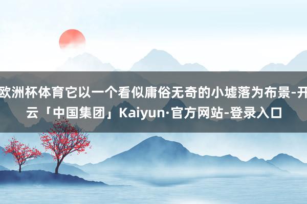 欧洲杯体育它以一个看似庸俗无奇的小墟落为布景-开云「中国集团」Kaiyun·官方网站-登录入口