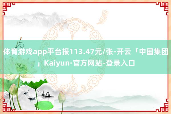 体育游戏app平台报113.47元/张-开云「中国集团」Kaiyun·官方网站-登录入口
