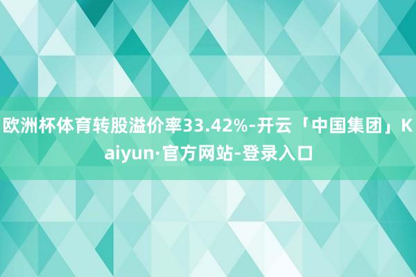 欧洲杯体育转股溢价率33.42%-开云「中国集团」Kaiyun·官方网站-登录入口