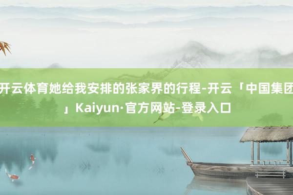 开云体育她给我安排的张家界的行程-开云「中国集团」Kaiyun·官方网站-登录入口