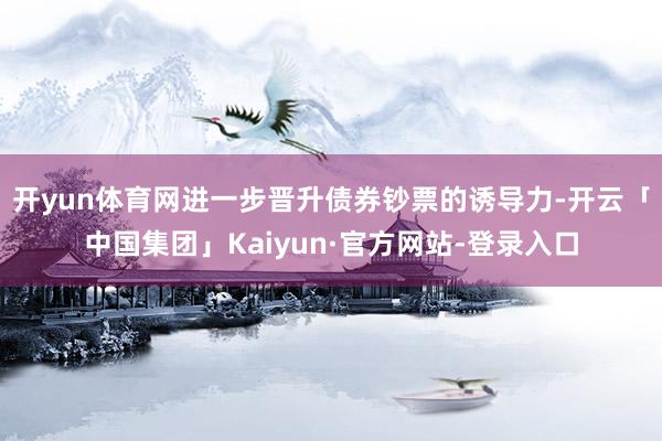 开yun体育网进一步晋升债券钞票的诱导力-开云「中国集团」Kaiyun·官方网站-登录入口