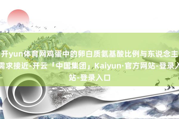 开yun体育网鸡蛋中的卵白质氨基酸比例与东说念主体需求接近-开云「中国集团」Kaiyun·官方网站-登录入口