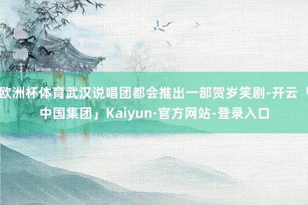 欧洲杯体育武汉说唱团都会推出一部贺岁笑剧-开云「中国集团」Kaiyun·官方网站-登录入口