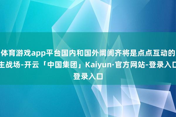体育游戏app平台国内和国外阛阓齐将是点点互动的主战场-开云「中国集团」Kaiyun·官方网站-登录入口