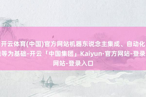 开云体育(中国)官方网站机器东说念主集成、自动化技能等为基础-开云「中国集团」Kaiyun·官方网站-登录入口