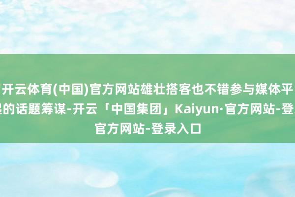 开云体育(中国)官方网站雄壮搭客也不错参与媒体平台发起的话题筹谋-开云「中国集团」Kaiyun·官方网站-登录入口