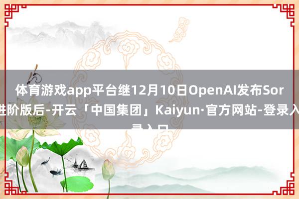 体育游戏app平台继12月10日OpenAI发布Sora进阶版后-开云「中国集团」Kaiyun·官方网站-登录入口