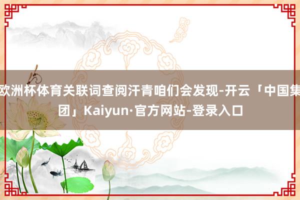 欧洲杯体育关联词查阅汗青咱们会发现-开云「中国集团」Kaiyun·官方网站-登录入口