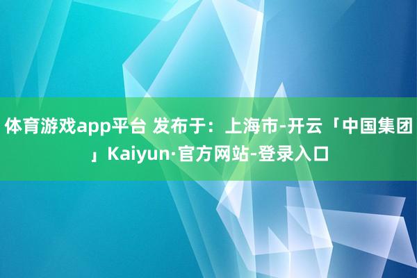 体育游戏app平台 发布于：上海市-开云「中国集团」Kaiyun·官方网站-登录入口
