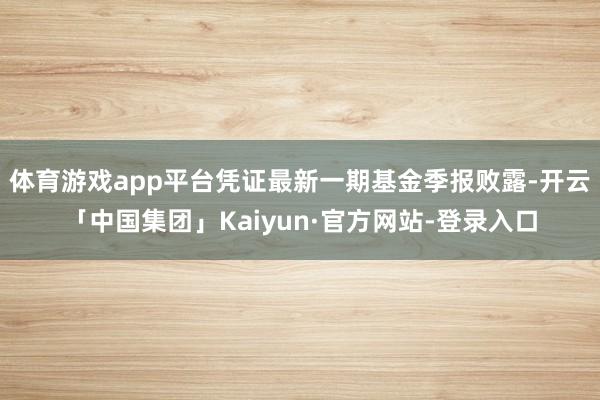 体育游戏app平台凭证最新一期基金季报败露-开云「中国集团」Kaiyun·官方网站-登录入口