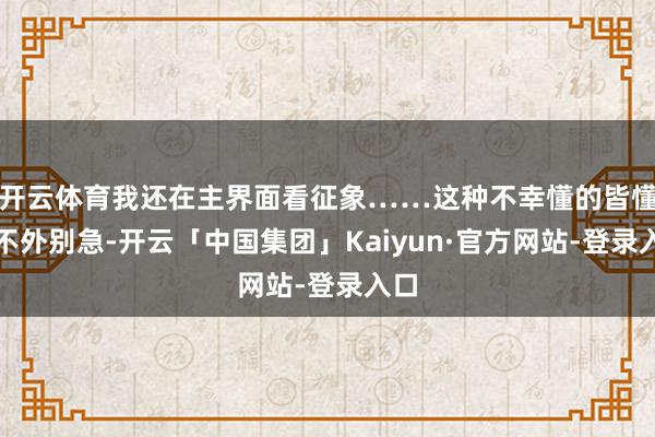 开云体育我还在主界面看征象……这种不幸懂的皆懂！不外别急-开云「中国集团」Kaiyun·官方网站-登录入口