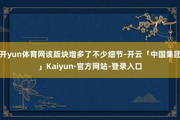 开yun体育网该版块增多了不少细节-开云「中国集团」Kaiyun·官方网站-登录入口
