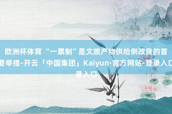 欧洲杯体育 　　“一票制”是文旅产物供给侧改良的首要举措-开云「中国集团」Kaiyun·官方网站-登录入口