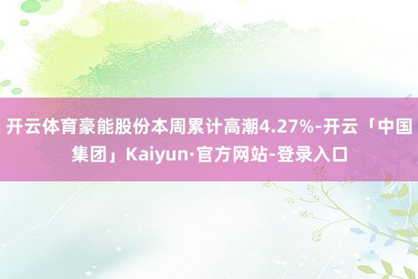 开云体育豪能股份本周累计高潮4.27%-开云「中国集团」Kaiyun·官方网站-登录入口