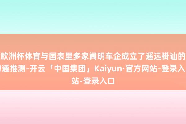 欧洲杯体育与国表里多家闻明车企成立了遥远褂讪的勾通推测-开云「中国集团」Kaiyun·官方网站-登录入口
