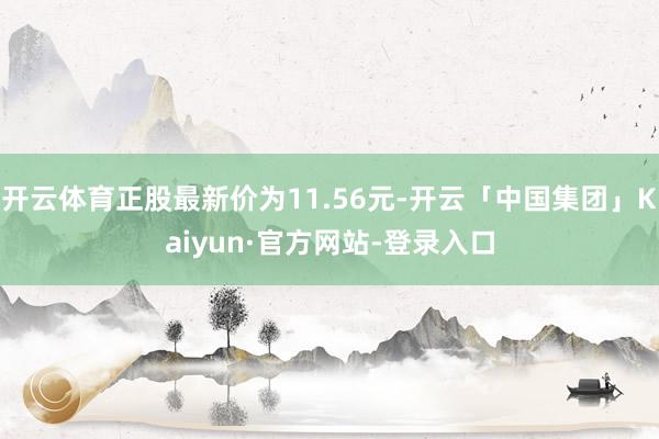 开云体育正股最新价为11.56元-开云「中国集团」Kaiyun·官方网站-登录入口