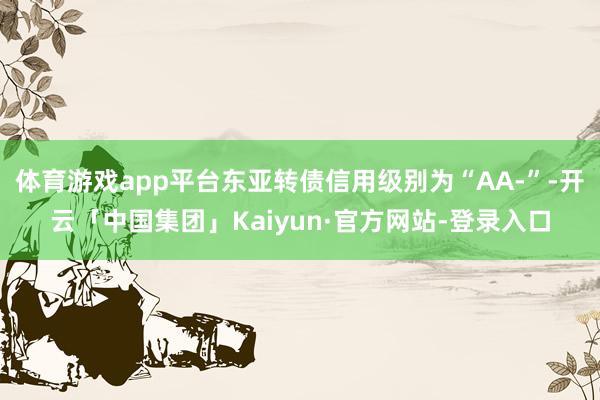 体育游戏app平台东亚转债信用级别为“AA-”-开云「中国集团」Kaiyun·官方网站-登录入口