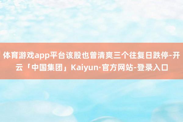 体育游戏app平台该股也曾清爽三个往复日跌停-开云「中国集团」Kaiyun·官方网站-登录入口
