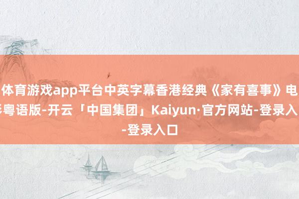 体育游戏app平台中英字幕香港经典《家有喜事》电影粤语版-开云「中国集团」Kaiyun·官方网站-登录入口