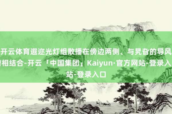 开云体育遐迩光灯组散播在傍边两侧、与旯旮的导风槽相结合-开云「中国集团」Kaiyun·官方网站-登录入口