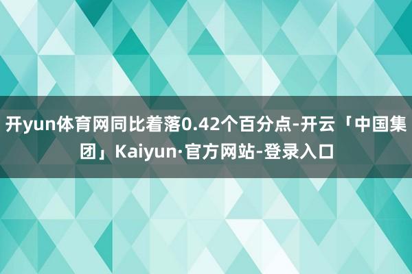 开yun体育网同比着落0.42个百分点-开云「中国集团」Kaiyun·官方网站-登录入口