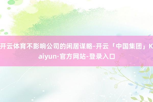 开云体育不影响公司的闲居谋略-开云「中国集团」Kaiyun·官方网站-登录入口