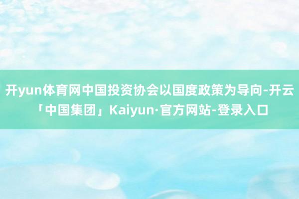 开yun体育网中国投资协会以国度政策为导向-开云「中国集团」Kaiyun·官方网站-登录入口