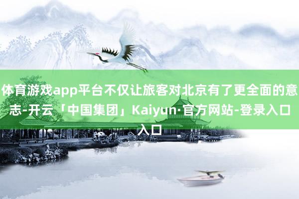 体育游戏app平台不仅让旅客对北京有了更全面的意志-开云「中国集团」Kaiyun·官方网站-登录入口