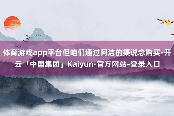 体育游戏app平台但咱们通过阿洁的渠说念购买-开云「中国集团」Kaiyun·官方网站-登录入口