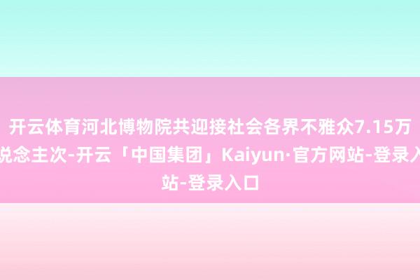 开云体育河北博物院共迎接社会各界不雅众7.15万东说念主次-开云「中国集团」Kaiyun·官方网站-登录入口