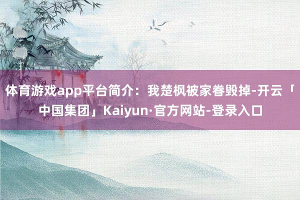 体育游戏app平台简介：我楚枫被家眷毁掉-开云「中国集团」Kaiyun·官方网站-登录入口