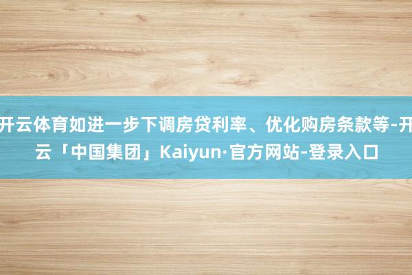 开云体育如进一步下调房贷利率、优化购房条款等-开云「中国集团」Kaiyun·官方网站-登录入口