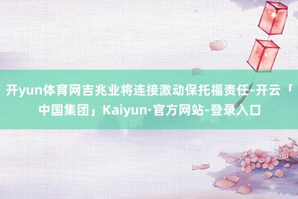 开yun体育网吉兆业将连接激动保托福责任-开云「中国集团」Kaiyun·官方网站-登录入口