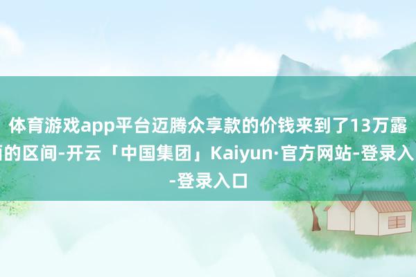 体育游戏app平台迈腾众享款的价钱来到了13万露面的区间-开云「中国集团」Kaiyun·官方网站-登录入口