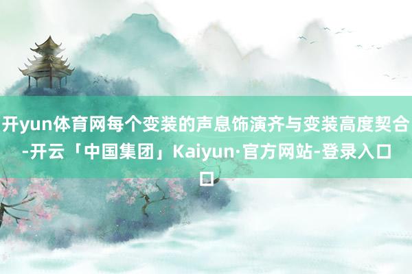 开yun体育网每个变装的声息饰演齐与变装高度契合-开云「中国集团」Kaiyun·官方网站-登录入口