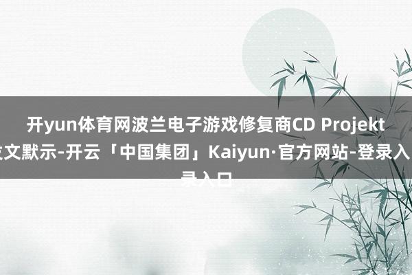 开yun体育网波兰电子游戏修复商CD Projekt发文默示-开云「中国集团」Kaiyun·官方网站-登录入口
