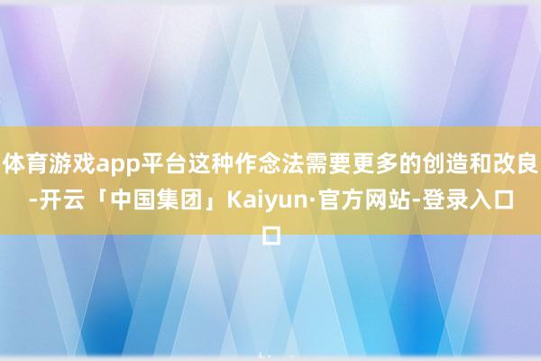 体育游戏app平台这种作念法需要更多的创造和改良-开云「中国集团」Kaiyun·官方网站-登录入口