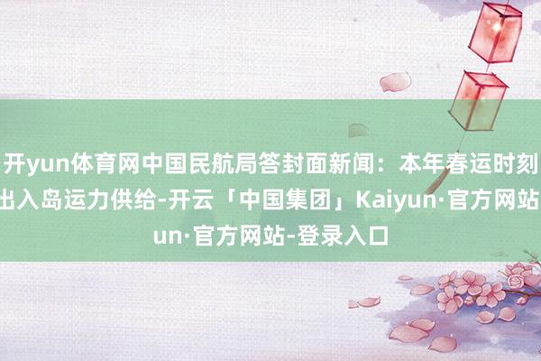 开yun体育网中国民航局答封面新闻：本年春运时刻加大海南出入岛运力供给-开云「中国集团」Kaiyun·官方网站-登录入口