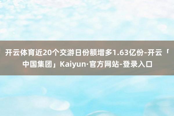 开云体育近20个交游日份额增多1.63亿份-开云「中国集团」Kaiyun·官方网站-登录入口