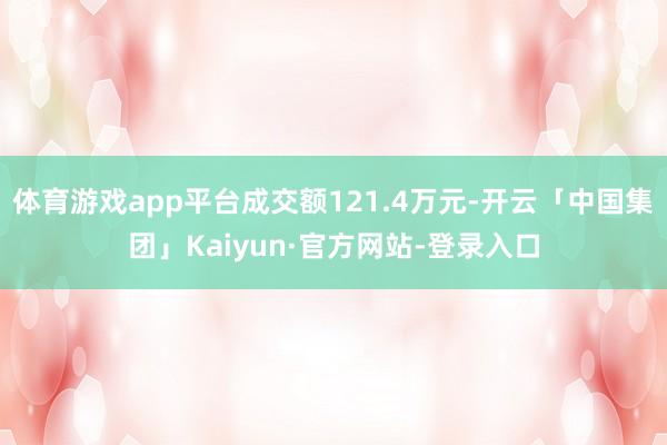 体育游戏app平台成交额121.4万元-开云「中国集团」Kaiyun·官方网站-登录入口