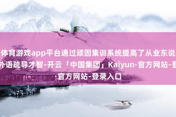 体育游戏app平台通过顽固集训系统提高了从业东说念主员外语疏导才智-开云「中国集团」Kaiyun·官方网站-登录入口