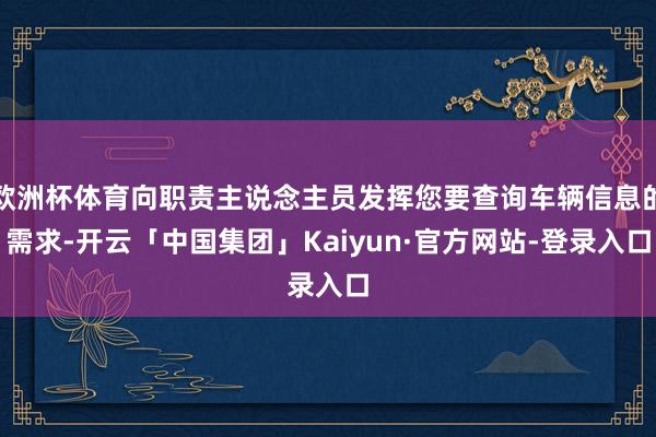 欧洲杯体育向职责主说念主员发挥您要查询车辆信息的需求-开云「中国集团」Kaiyun·官方网站-登录入口