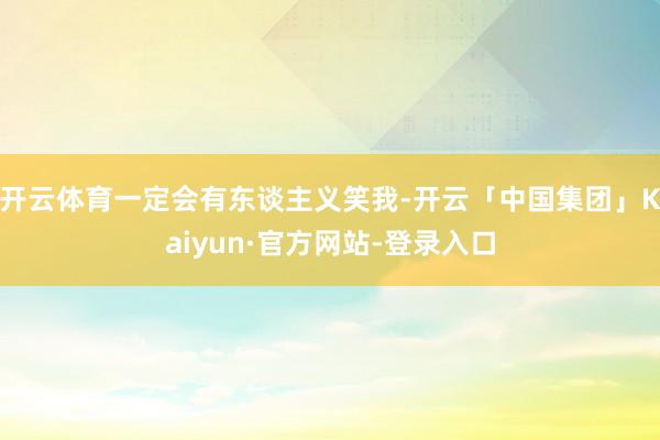 开云体育一定会有东谈主义笑我-开云「中国集团」Kaiyun·官方网站-登录入口