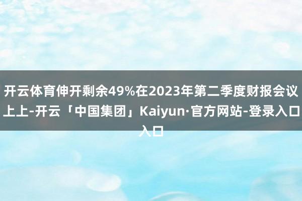 开云体育伸开剩余49%在2023年第二季度财报会议上上-开云「中国集团」Kaiyun·官方网站-登录入口